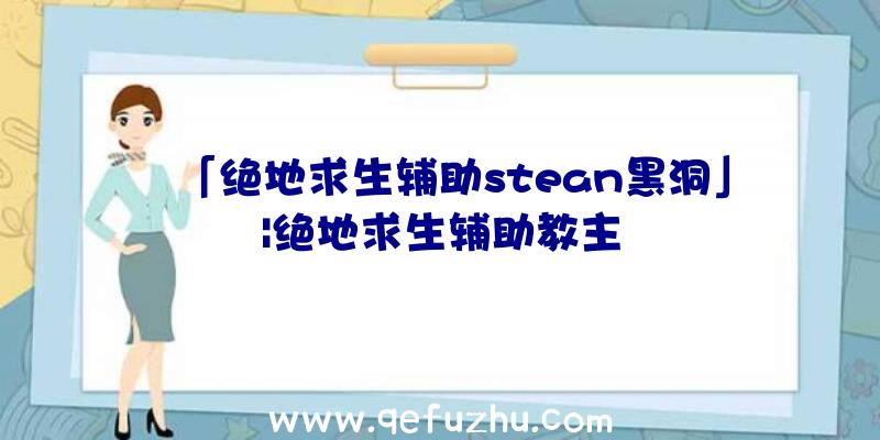 「绝地求生辅助stean黑洞」|绝地求生辅助教主